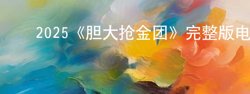 影视迷陈昌龙的个人博客,2025《胆大抢金团》完整版电影/在线观看/百度云-美剧天堂